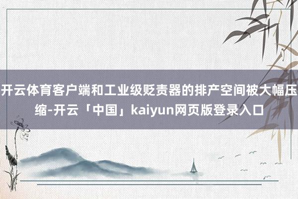 开云体育客户端和工业级贬责器的排产空间被大幅压缩-开云「中国」kaiyun网页版登录入口