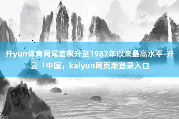 开yun体育网尾差飙升至1987年以来最高水平-开云「中国」kaiyun网页版登录入口