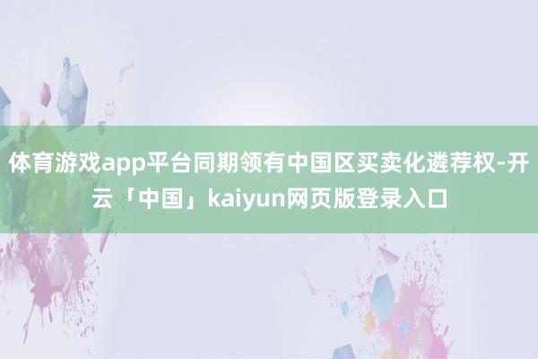 体育游戏app平台同期领有中国区买卖化遴荐权-开云「中国」kaiyun网页版登录入口
