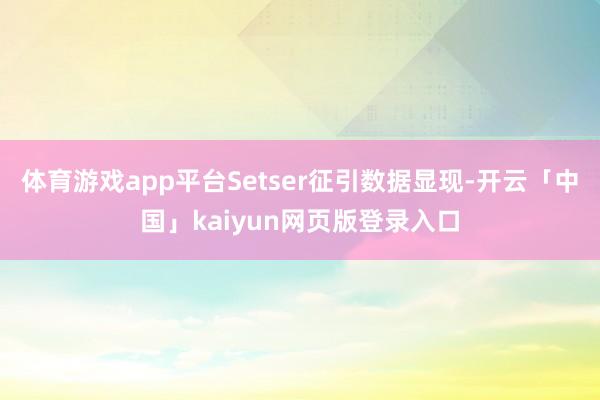 体育游戏app平台Setser征引数据显现-开云「中国」kaiyun网页版登录入口