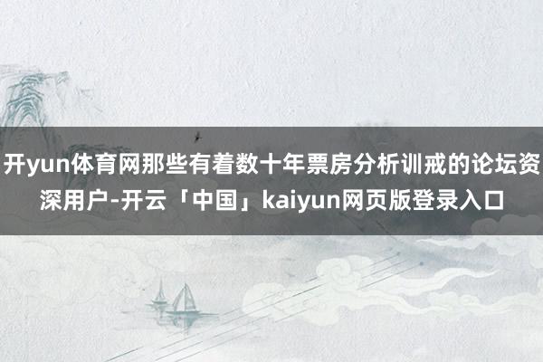 开yun体育网那些有着数十年票房分析训戒的论坛资深用户-开云「中国」kaiyun网页版登录入口