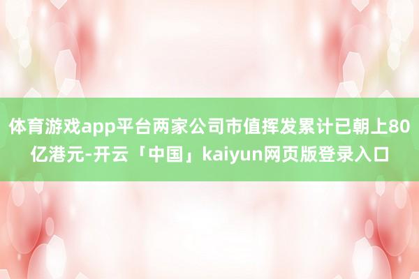体育游戏app平台两家公司市值挥发累计已朝上80亿港元-开云「中国」kaiyun网页版登录入口