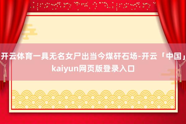 开云体育一具无名女尸出当今煤矸石场-开云「中国」kaiyun网页版登录入口
