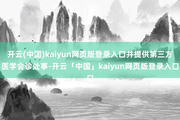 开云(中国)kaiyun网页版登录入口并提供第三方医学会诊处事-开云「中国」kaiyun网页版登录入口