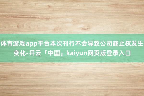 体育游戏app平台本次刊行不会导致公司截止权发生变化-开云「中国」kaiyun网页版登录入口