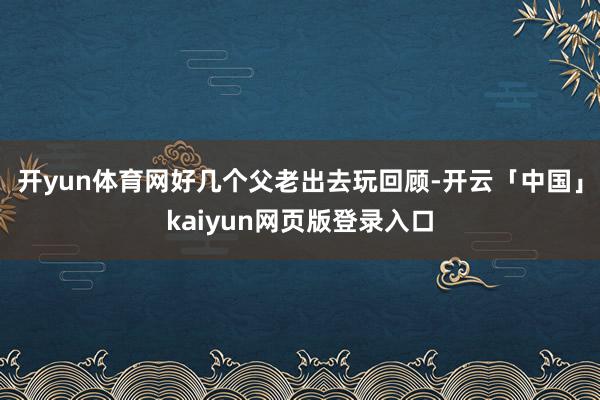 开yun体育网好几个父老出去玩回顾-开云「中国」kaiyun网页版登录入口