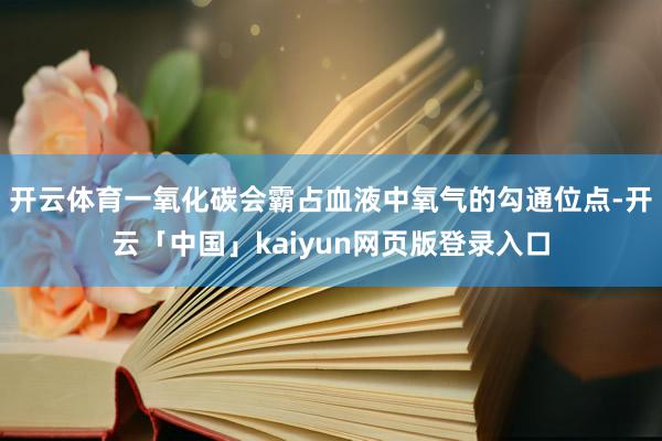 开云体育一氧化碳会霸占血液中氧气的勾通位点-开云「中国」kaiyun网页版登录入口