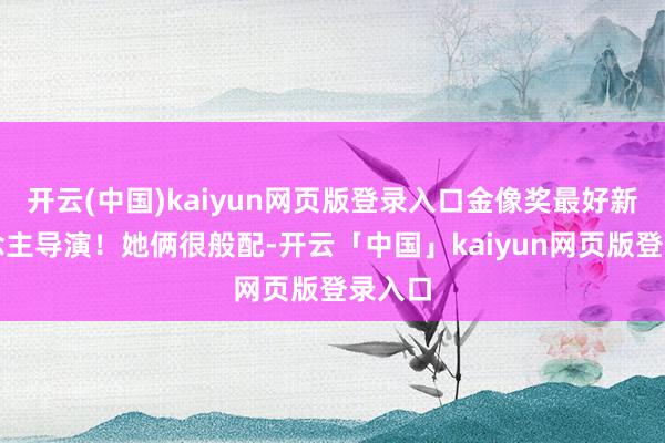 开云(中国)kaiyun网页版登录入口金像奖最好新东说念主导演！她俩很般配-开云「中国」kaiyun网页版登录入口