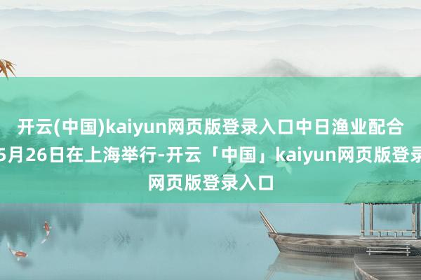 开云(中国)kaiyun网页版登录入口中日渔业配合对话5月26日在上海举行-开云「中国」kaiyun网页版登录入口