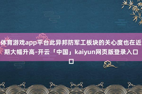 体育游戏app平台此异邦防军工板块的关心度也在近期大幅升高-开云「中国」kaiyun网页版登录入口