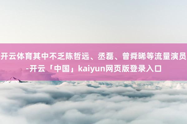开云体育其中不乏陈哲远、丞磊、曾舜晞等流量演员-开云「中国」kaiyun网页版登录入口