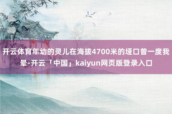 开云体育年幼的灵儿在海拔4700米的垭口曾一度我晕-开云「中国」kaiyun网页版登录入口