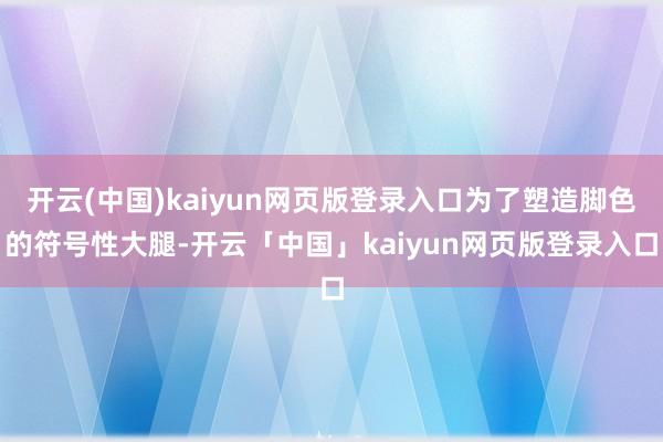 开云(中国)kaiyun网页版登录入口为了塑造脚色的符号性大腿-开云「中国」kaiyun网页版登录入口