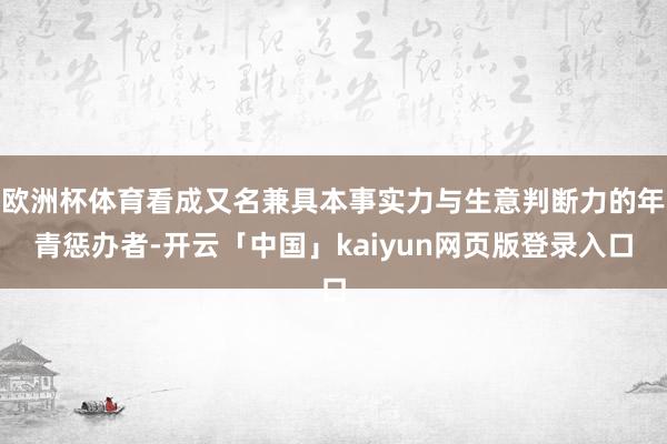 欧洲杯体育看成又名兼具本事实力与生意判断力的年青惩办者-开云「中国」kaiyun网页版登录入口
