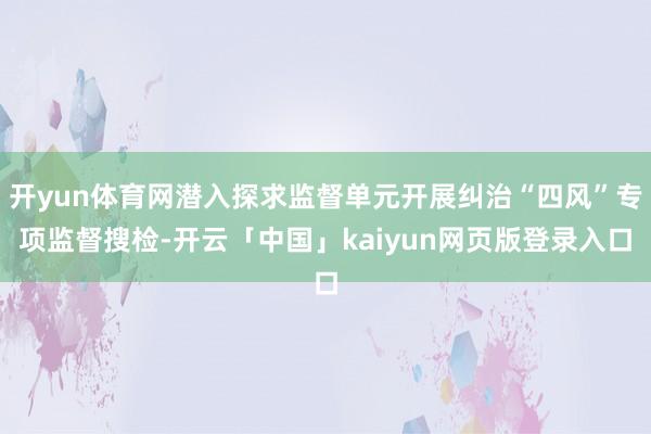 开yun体育网潜入探求监督单元开展纠治“四风”专项监督搜检-开云「中国」kaiyun网页版登录入口