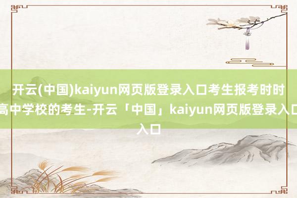 开云(中国)kaiyun网页版登录入口考生报考时时高中学校的考生-开云「中国」kaiyun网页版登录入口