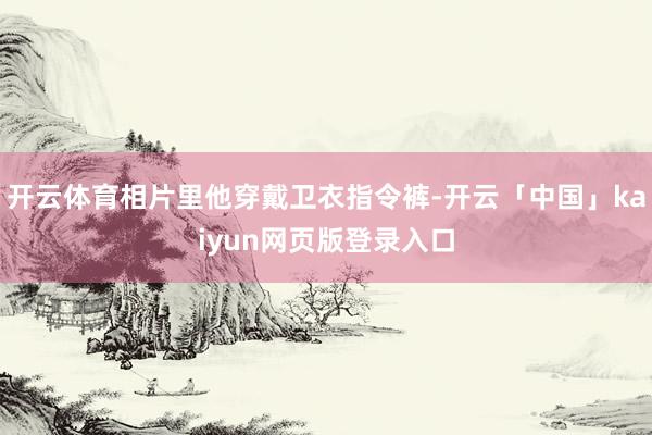 开云体育相片里他穿戴卫衣指令裤-开云「中国」kaiyun网页版登录入口