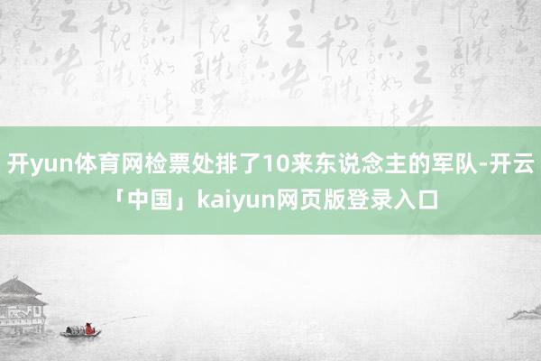 开yun体育网检票处排了10来东说念主的军队-开云「中国」kaiyun网页版登录入口