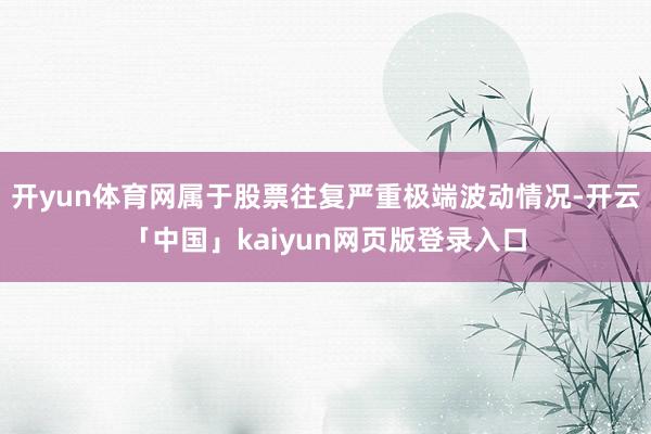开yun体育网属于股票往复严重极端波动情况-开云「中国」kaiyun网页版登录入口