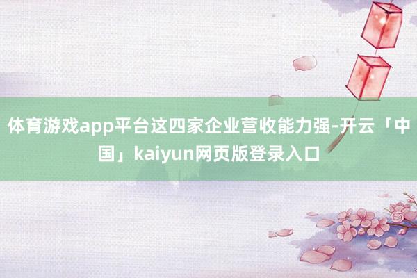 体育游戏app平台这四家企业营收能力强-开云「中国」kaiyun网页版登录入口