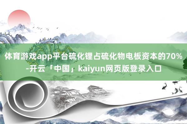 体育游戏app平台硫化锂占硫化物电板资本的70%-开云「中国」kaiyun网页版登录入口