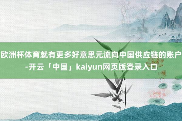 欧洲杯体育就有更多好意思元流向中国供应链的账户-开云「中国」kaiyun网页版登录入口
