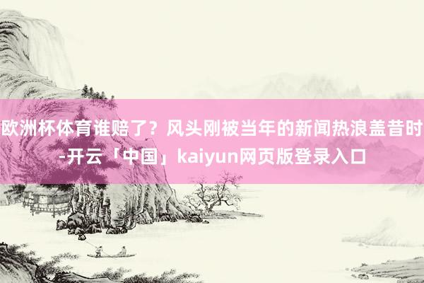欧洲杯体育谁赔了？风头刚被当年的新闻热浪盖昔时-开云「中国」kaiyun网页版登录入口