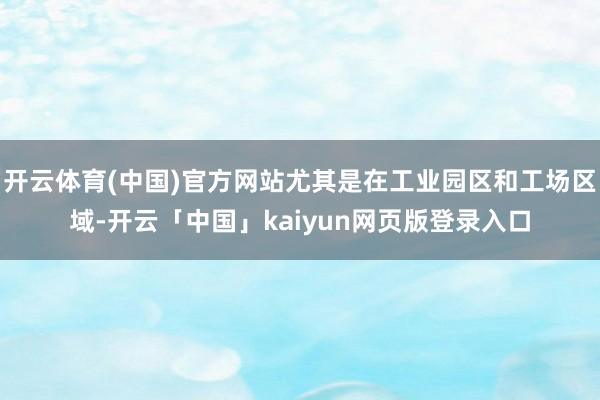 开云体育(中国)官方网站尤其是在工业园区和工场区域-开云「中国」kaiyun网页版登录入口