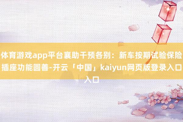 体育游戏app平台襄助干预各别：新车按期试验保险插座功能圆善-开云「中国」kaiyun网页版登录入口
