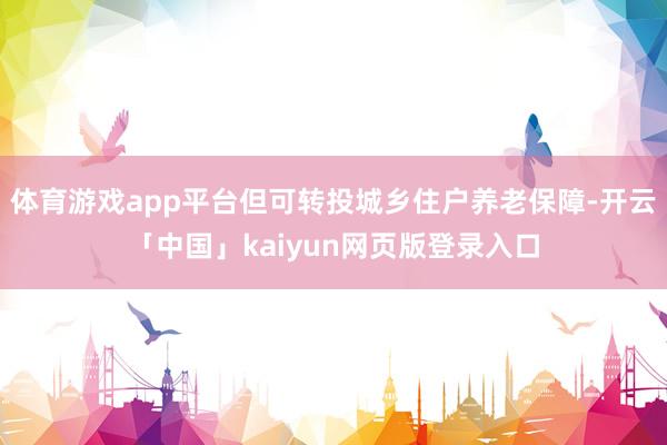 体育游戏app平台但可转投城乡住户养老保障-开云「中国」kaiyun网页版登录入口
