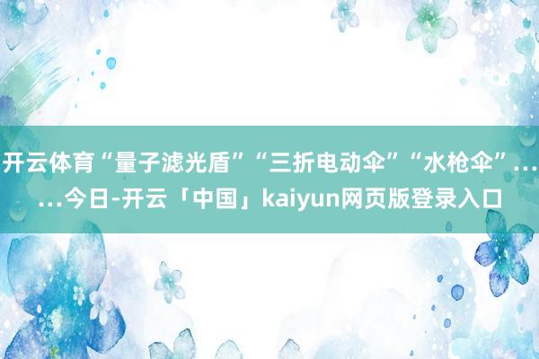 开云体育“量子滤光盾”“三折电动伞”“水枪伞”……今日-开云「中国」kaiyun网页版登录入口