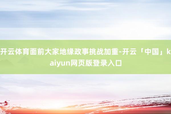 开云体育面前大家地缘政事挑战加重-开云「中国」kaiyun网页版登录入口