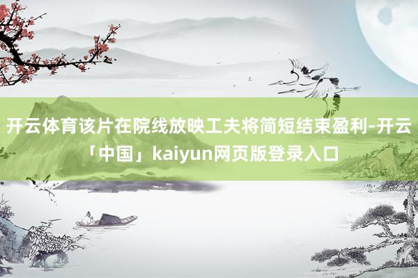 开云体育该片在院线放映工夫将简短结束盈利-开云「中国」kaiyun网页版登录入口