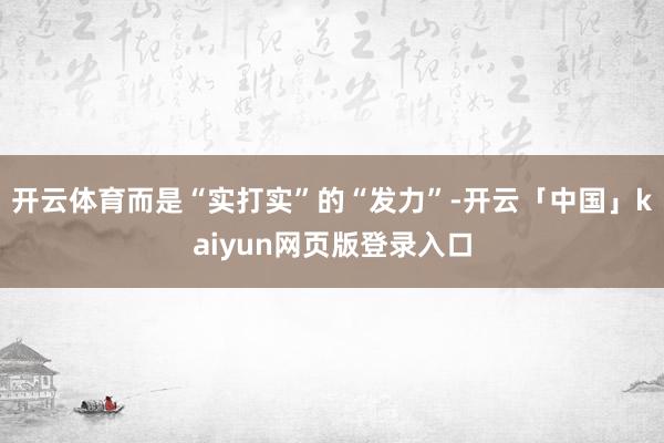 开云体育而是“实打实”的“发力”-开云「中国」kaiyun网页版登录入口