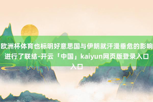 欧洲杯体育也标明好意思国与伊朗就汗漫垂危的影响进行了联结-开云「中国」kaiyun网页版登录入口