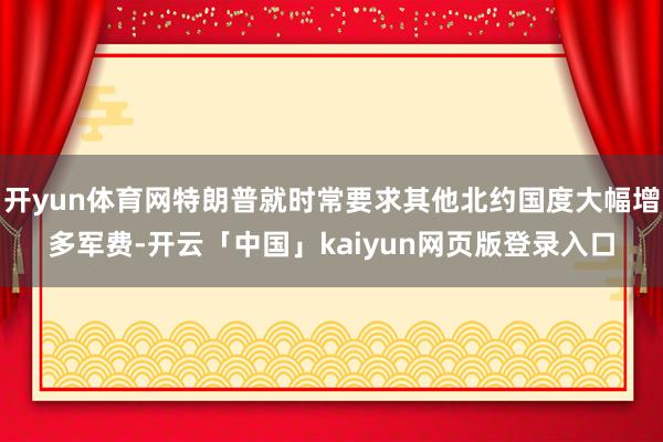 开yun体育网特朗普就时常要求其他北约国度大幅增多军费-开云「中国」kaiyun网页版登录入口