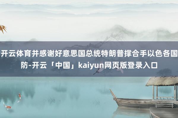 开云体育并感谢好意思国总统特朗普撑合手以色各国防-开云「中国」kaiyun网页版登录入口