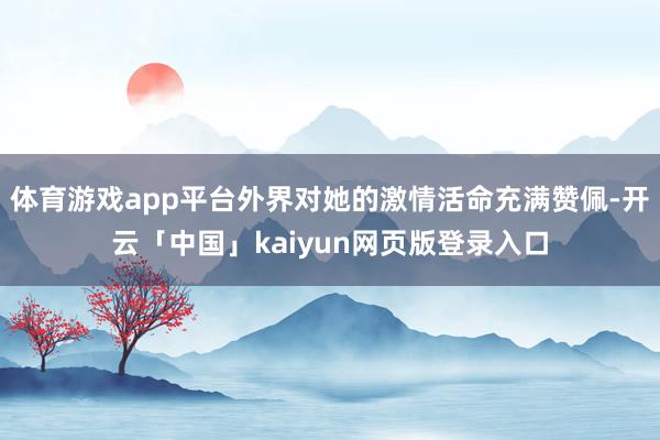 体育游戏app平台外界对她的激情活命充满赞佩-开云「中国」kaiyun网页版登录入口