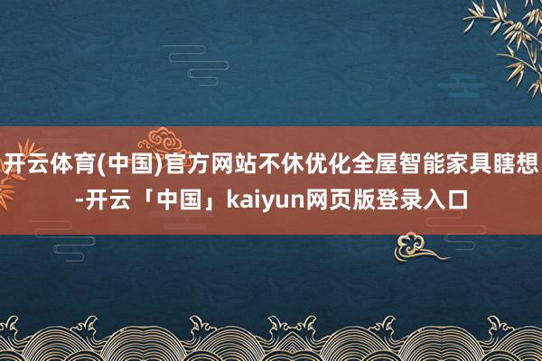 开云体育(中国)官方网站不休优化全屋智能家具瞎想-开云「中国」kaiyun网页版登录入口