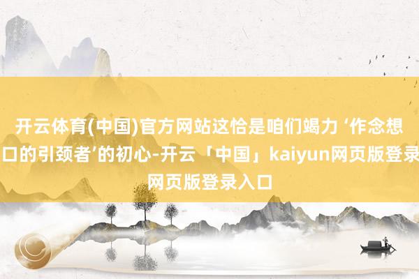 开云体育(中国)官方网站这恰是咱们竭力 ‘作念想象糊口的引颈者’的初心-开云「中国」kaiyun网页版登录入口