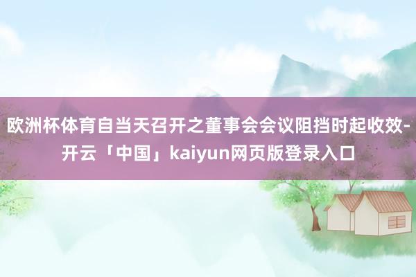 欧洲杯体育自当天召开之董事会会议阻挡时起收效-开云「中国」kaiyun网页版登录入口