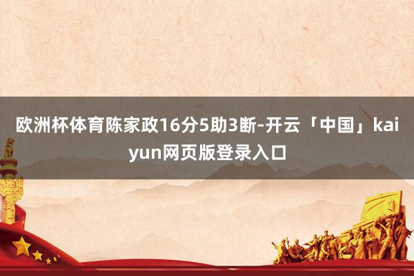 欧洲杯体育陈家政16分5助3断-开云「中国」kaiyun网页版登录入口