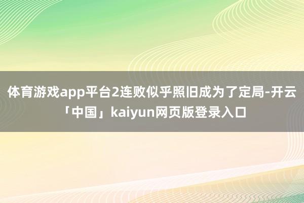 体育游戏app平台2连败似乎照旧成为了定局-开云「中国」kaiyun网页版登录入口