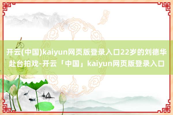 开云(中国)kaiyun网页版登录入口22岁的刘德华赴台拍戏-开云「中国」kaiyun网页版登录入口