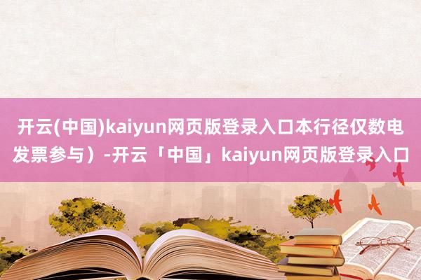 开云(中国)kaiyun网页版登录入口本行径仅数电发票参与）-开云「中国」kaiyun网页版登录入口