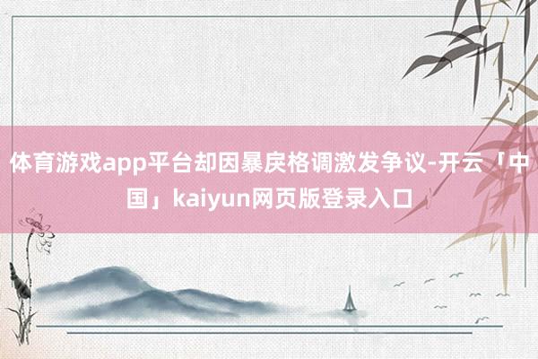 体育游戏app平台却因暴戾格调激发争议-开云「中国」kaiyun网页版登录入口