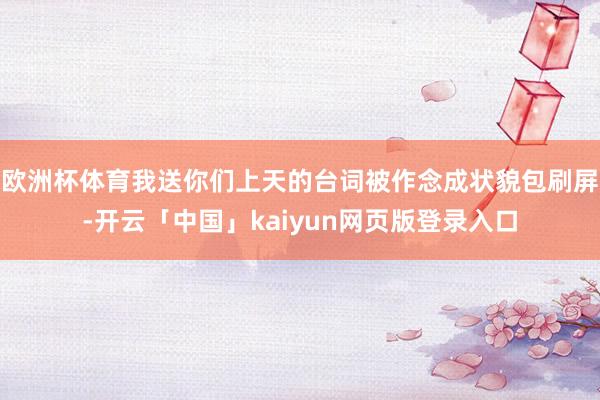 欧洲杯体育我送你们上天的台词被作念成状貌包刷屏-开云「中国」kaiyun网页版登录入口