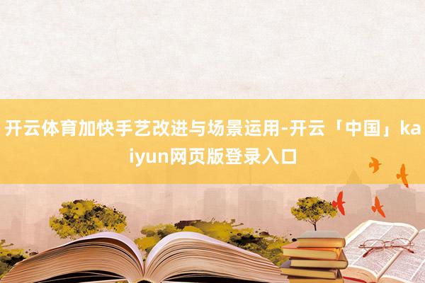 开云体育加快手艺改进与场景运用-开云「中国」kaiyun网页版登录入口