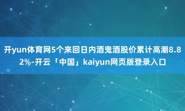 开yun体育网5个来回日内酒鬼酒股价累计高潮8.82%-开云「中国」kaiyun网页版登录入口
