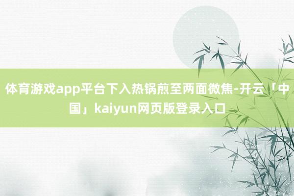 体育游戏app平台下入热锅煎至两面微焦-开云「中国」kaiyun网页版登录入口